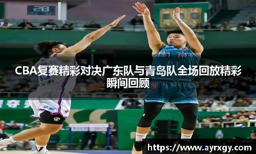 CBA复赛精彩对决广东队与青岛队全场回放精彩瞬间回顾