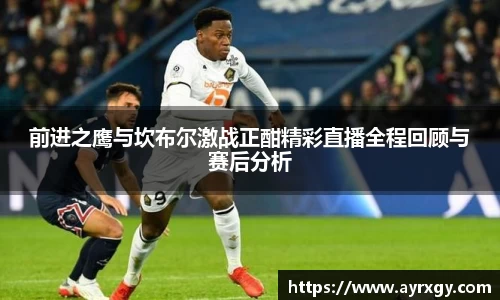 前进之鹰与坎布尔激战正酣精彩直播全程回顾与赛后分析