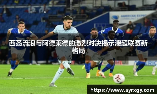 西悉流浪与阿德莱德的激烈对决揭示澳超联赛新格局